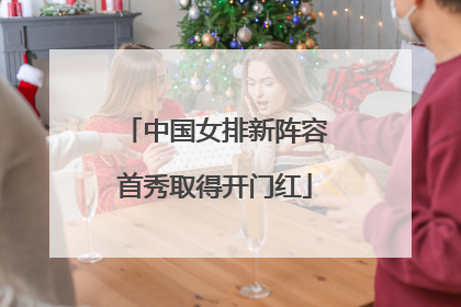 中国女排新阵容首秀取得开门红
