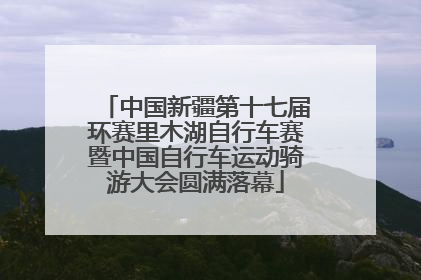 中国新疆第十七届环赛里木湖自行车赛暨中国自行车运动骑游大会圆满落幕