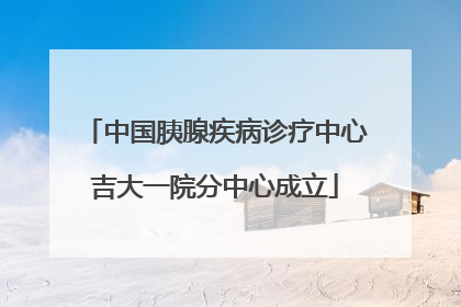 中国胰腺疾病诊疗中心吉大一院分中心成立