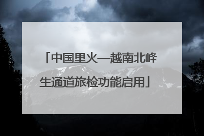 中国里火—越南北峰生通道旅检功能启用