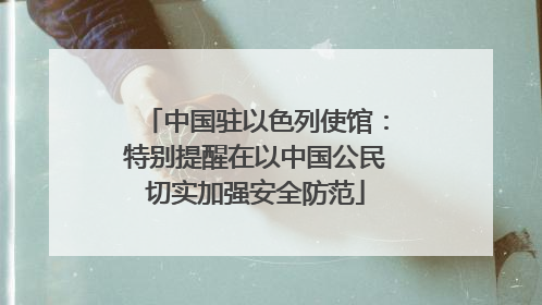 中国驻以色列使馆：特别提醒在以中国公民切实加强安全防范