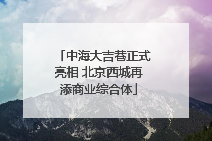 中海大吉巷正式亮相 北京西城再添商业综合体