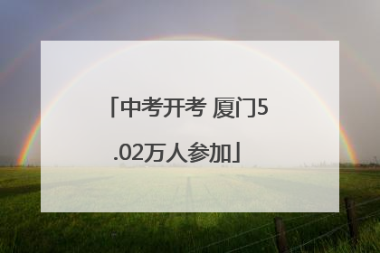 中考开考 厦门5.02万人参加