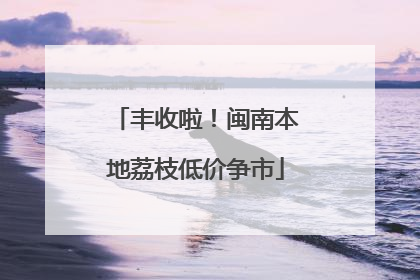 丰收啦！闽南本地荔枝低价争市