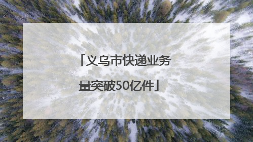 义乌市快递业务量突破50亿件