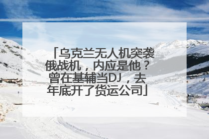 乌克兰无人机突袭俄战机,内应是他?曾在基辅当DJ,去年底开了货运公司