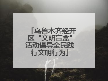 乌鲁木齐经开区“文明盲盒”活动倡导全民践行文明行为