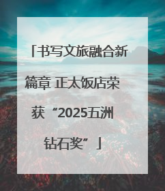 书写文旅融合新篇章 正太饭店荣获“2025五洲钻石奖”