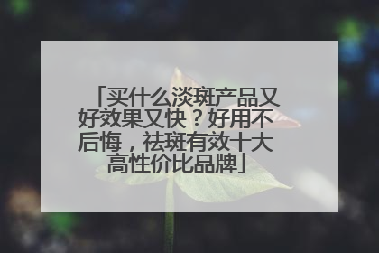 买什么淡斑产品又好效果又快？好用不后悔，祛斑有效十大高性价比品牌
