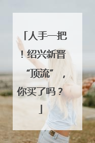 人手一把！绍兴新晋“顶流”，你买了吗？