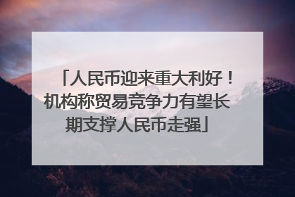 人民币迎来重大利好！机构称贸易竞争力有望长期支撑人民币走强