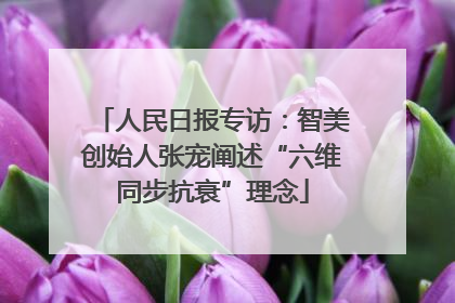 人民日报专访：智美创始人张宠阐述“六维同步抗衰”理念