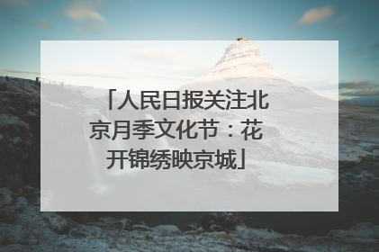 人民日报关注北京月季文化节：花开锦绣映京城