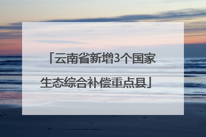 云南省新增3个国家生态综合补偿重点县