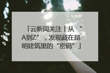 云新闻关注丨从 “A到Z”，发现藏在昆明建筑里的“密码”