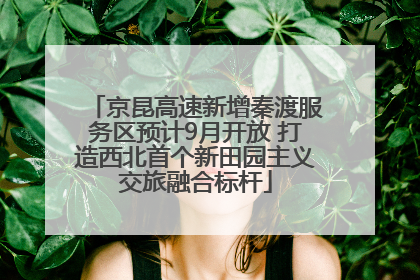京昆高速新增秦渡服务区预计9月开放 打造西北首个新田园主义交旅融合标杆