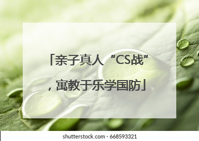 亲子真人“CS战”，寓教于乐学国防