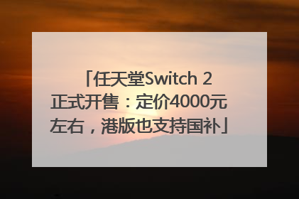 任天堂Switch 2正式开售：定价4000元左右，港版也支持国补