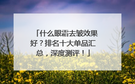 什么眼霜去皱效果好？排名十大单品汇总，深度测评！