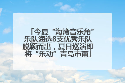 今夏“海湾音乐角”乐队海选8支优秀乐队脱颖而出，夏日巡演即将“乐动”青岛市南