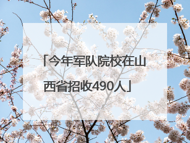 今年军队院校在山西省招收490人