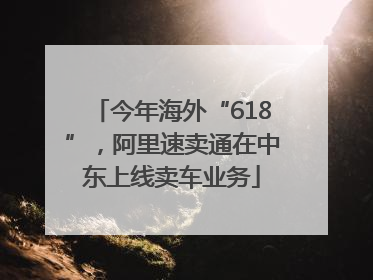 今年海外“618”，阿里速卖通在中东上线卖车业务