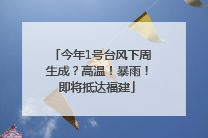 今年1号台风下周生成？高温！暴雨！即将抵达福建