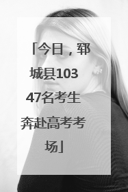 今日，郓城县10347名考生奔赴高考考场