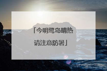 今明鹭岛晴热 请注意防暑