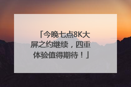 今晚七点8K大屏之约继续，四重体验值得期待！