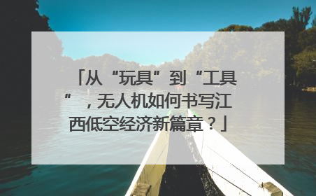 从“玩具”到“工具”，无人机如何书写江西低空经济新篇章？