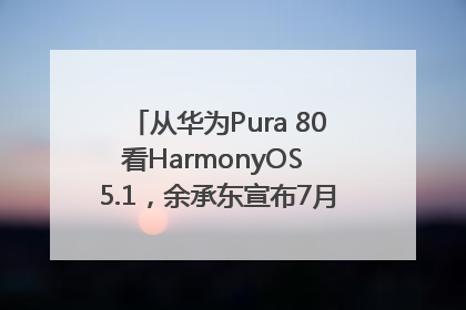 从华为Pura 80看HarmonyOS 5.1，余承东宣布7月迎来首批机型升级