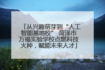 从兴趣萌芽到“人工智能基地校” 菏泽市万福实验学校点燃科技火种，赋能未来人才