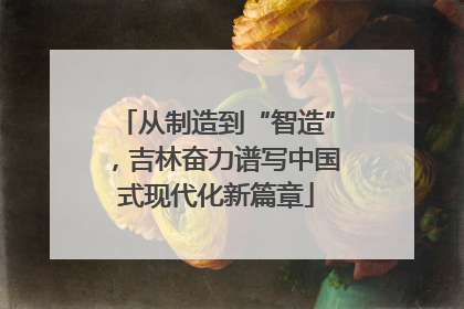 从制造到“智造”，吉林奋力谱写中国式现代化新篇章