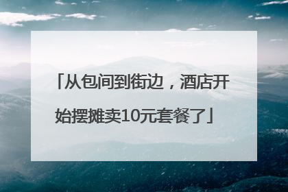 从包间到街边，酒店开始摆摊卖10元套餐了