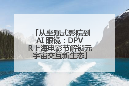 从坐观式影院到 AI 眼镜：DPVR上海电影节解锁元宇宙交互新生态