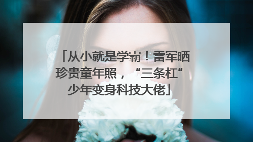 从小就是学霸！雷军晒珍贵童年照，“三条杠”少年变身科技大佬