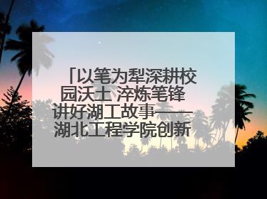 以笔为犁深耕校园沃土 淬炼笔锋讲好湖工故事——湖北工程学院创新机制锻造新时代宣传“轻骑兵”