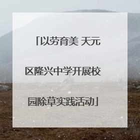 以劳育美 天元区隆兴中学开展校园除草实践活动