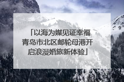 以海为媒见证幸福 青岛市北区邮轮母港开启浪漫婚旅新体验