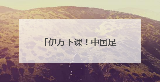 伊万下课！中国足协按合约单方终止合作，其曾带领国足4胜2平8负