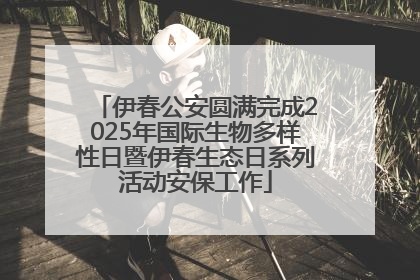 伊春公安圆满完成2025年国际生物多样性日暨伊春生态日系列活动安保工作