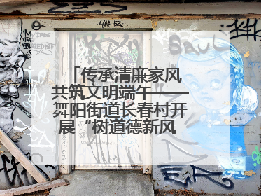 传承清廉家风 共筑文明端午——舞阳街道长春村开展“树道德新风 扬端午文化”主题活动