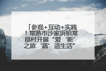 参观+互动+实践！常熟市沙家浜镇常昆村开展“爱‘新’之旅‘蔬’适生活”参观学习活动