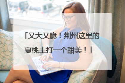 又大又脆！荆州这里的夏桃主打一个甜美！
