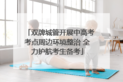 双牌城管开展中高考考点周边环境整治 全力护航考生备考