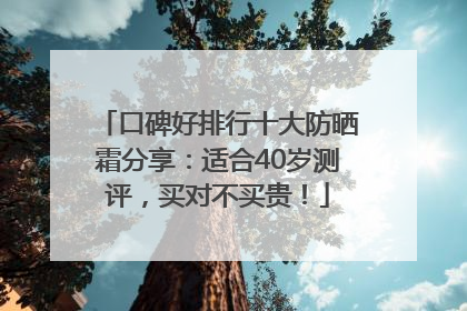 口碑好排行十大防晒霜分享：适合40岁测评，买对不买贵！