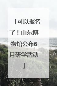 可以报名了！山东博物馆公布6月研学活动
