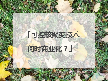 可控核聚变技术何时商业化？