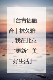 台青话融合｜林久雅：我在北京“更新”美好生活